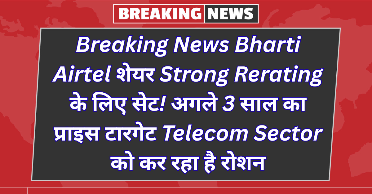 Breaking News: Bharti Airtel Share Set for Strong Rerating! 3-Year Price Target Lights Up Telecom Sector